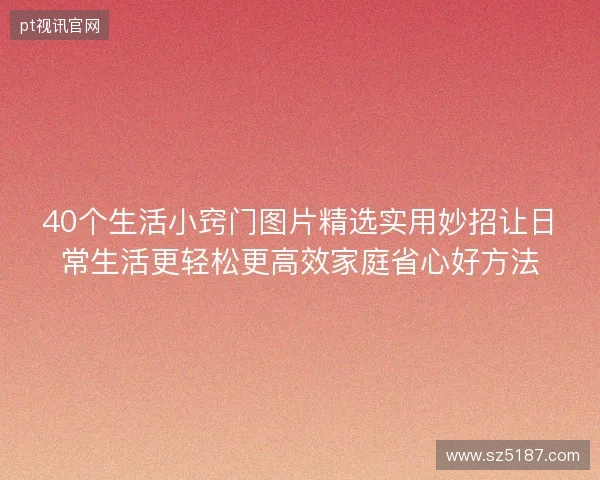 40个生活小窍门图片精选实用妙招让日常生活更轻松更高效家庭省心好方法
