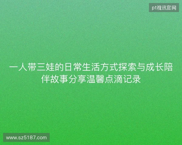 一人带三娃的日常生活方式探索与成长陪伴故事分享温馨点滴记录